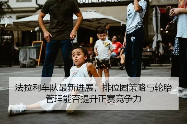 法拉利车队最新进展，排位圈策略与轮胎管理能否提升正赛竞争力