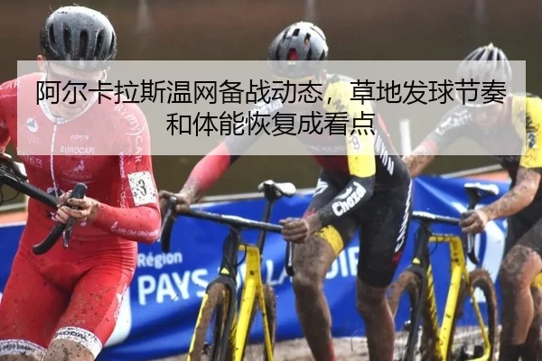 阿尔卡拉斯温网备战动态，草地发球节奏和体能恢复成看点